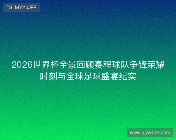 2026世界杯全景回顾赛程球队争锋荣耀时刻与全球足球盛宴纪实